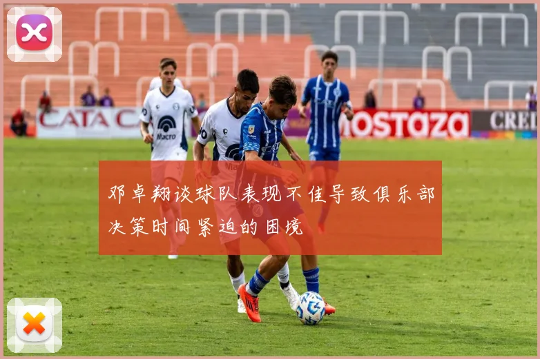 邓卓翔谈球队表现不佳导致俱乐部决策时间紧迫的困境