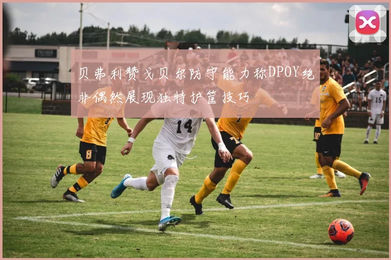 贝弗利赞戈贝尔防守能力称DPOY绝非偶然展现独特护筐技巧
