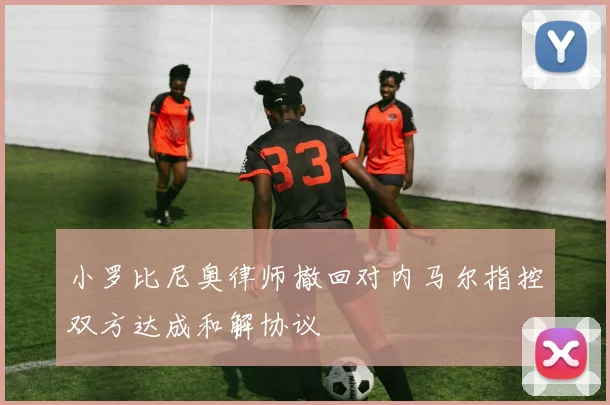 小罗比尼奥律师撤回对内马尔指控双方达成和解协议