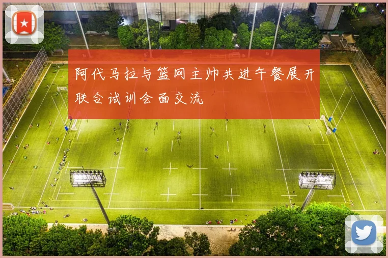 阿代马拉与篮网主帅共进午餐展开联合试训会面交流