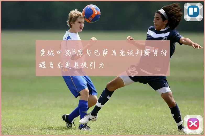 曼城中场B席与巴萨马竞谈判薪资待遇马竞更具吸引力