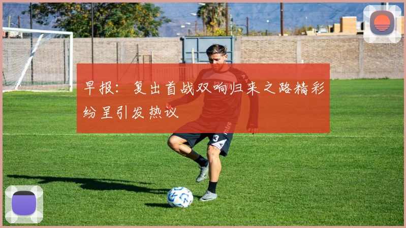 早报：复出首战双响归来之路精彩纷呈引发热议