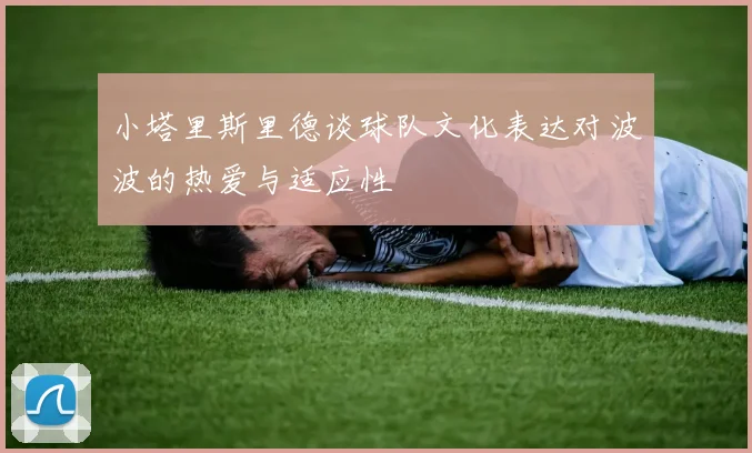 小塔里斯里德谈球队文化表达对波波的热爱与适应性