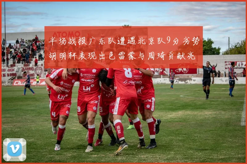 半场战报广东队遭遇北京队9分劣势胡明轩表现出色雷蒙与周琦贡献亮眼数据