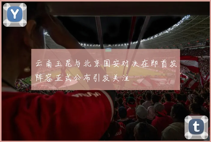 云南玉昆与北京国安对决在即首发阵容正式公布引发关注