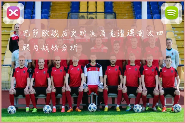 巴萨欧战历史对决马竞遭遇淘汰回顾与战绩分析