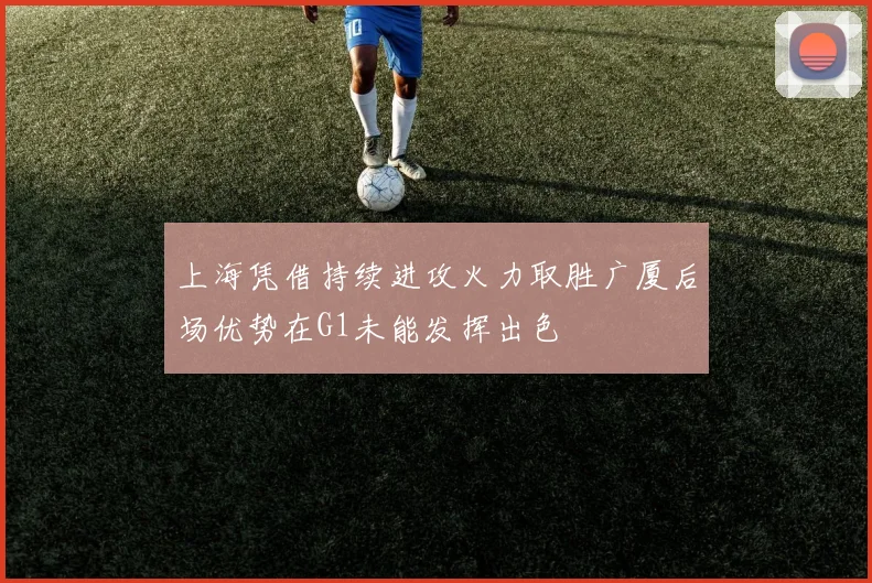 上海凭借持续进攻火力取胜广厦后场优势在G1未能发挥出色