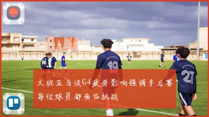 文班亚马谈G4疲劳影响强调季后赛每位球员都面临挑战