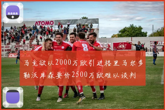 马竞欲以2000万欧引进格里马尔多勒沃库森要价2500万欧难以谈判