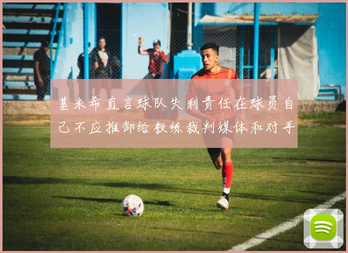 基米希直言球队失利责任在球员自己不应推卸给教练裁判媒体和对手