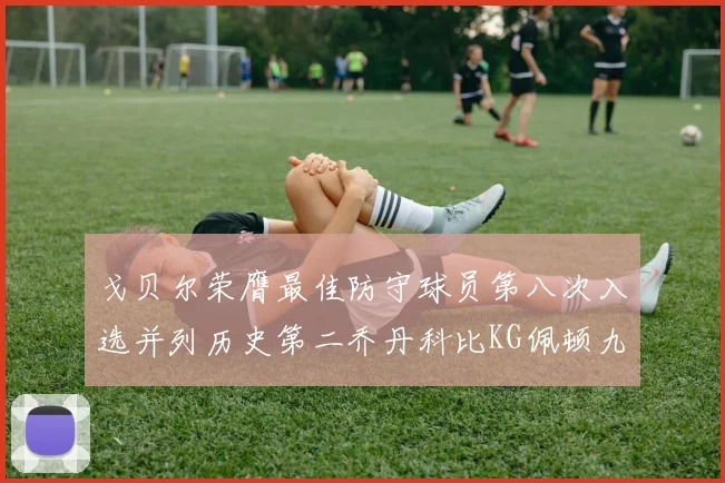 戈贝尔荣膺最佳防守球员第八次入选并列历史第二乔丹科比KG佩顿九次称王