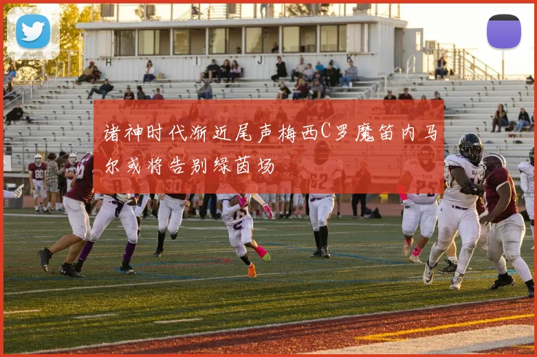 诸神时代渐近尾声梅西C罗魔笛内马尔或将告别绿茵场