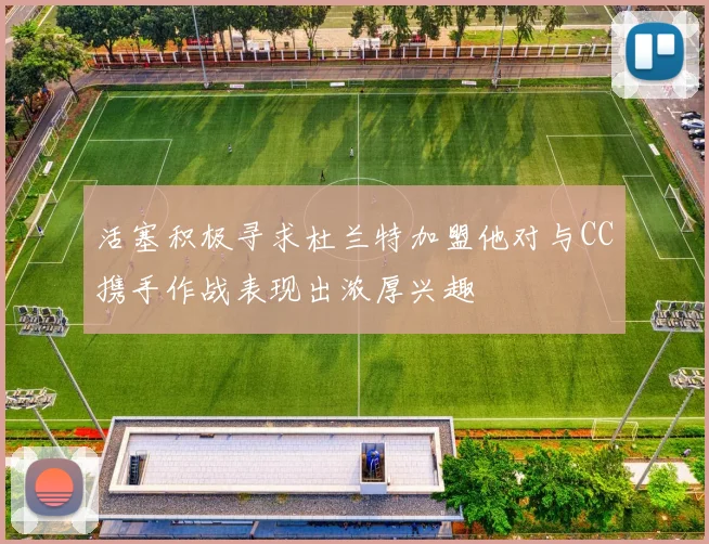 活塞积极寻求杜兰特加盟他对与CC携手作战表现出浓厚兴趣