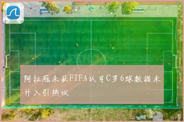 阿拉冠未获FIFA认可C罗6球数据未计入引热议
