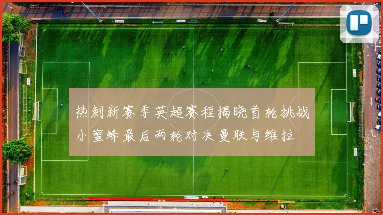 热刺新赛季英超赛程揭晓首轮挑战小蜜蜂最后两轮对决曼联与维拉