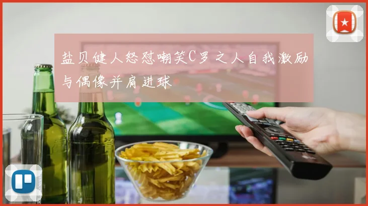 盐贝健人怒怼嘲笑C罗之人自我激励与偶像并肩进球