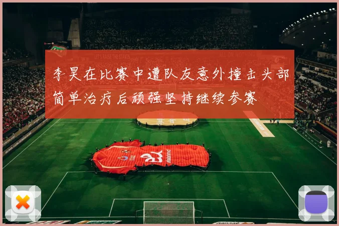 李昊在比赛中遭队友意外撞击头部简单治疗后顽强坚持继续参赛