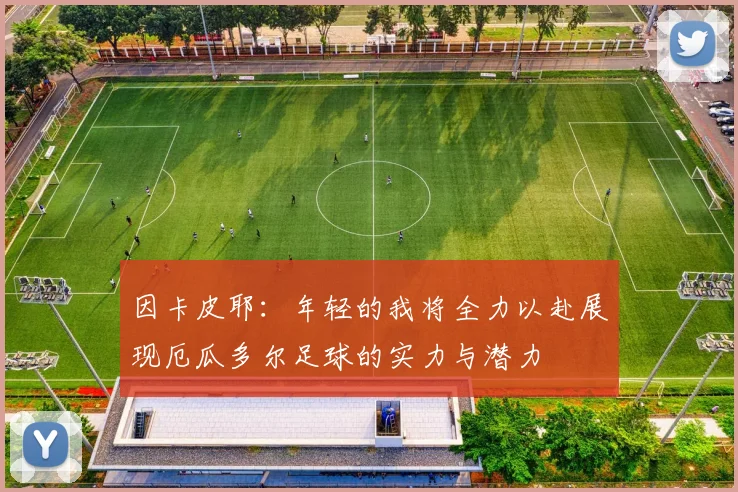 因卡皮耶：年轻的我将全力以赴展现厄瓜多尔足球的实力与潜力