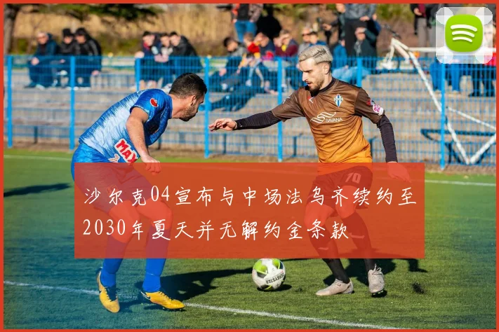 沙尔克04宣布与中场法乌齐续约至2030年夏天并无解约金条款