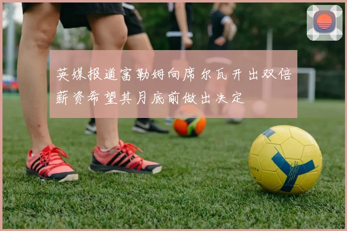 英媒报道富勒姆向席尔瓦开出双倍薪资希望其月底前做出决定