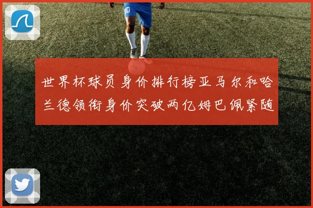 世界杯球员身价排行榜亚马尔和哈兰德领衔身价突破两亿姆巴佩紧随其后