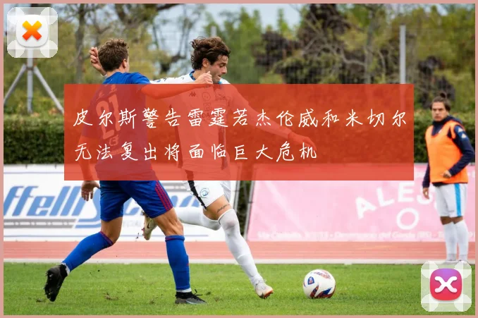 皮尔斯警告雷霆若杰伦威和米切尔无法复出将面临巨大危机