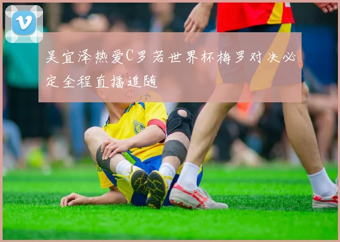吴宜泽热爱C罗若世界杯梅罗对决必定全程直播追随