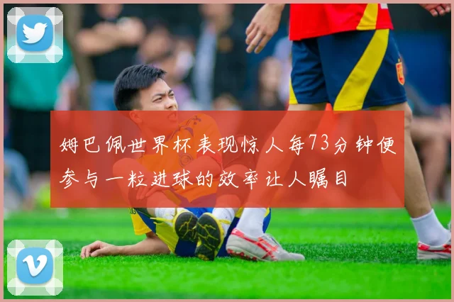 姆巴佩世界杯表现惊人每73分钟便参与一粒进球的效率让人瞩目