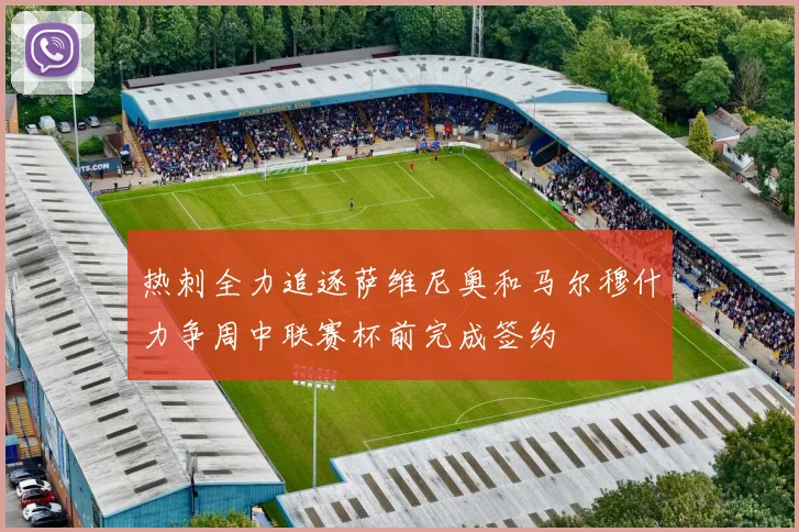 热刺全力追逐萨维尼奥和马尔穆什力争周中联赛杯前完成签约