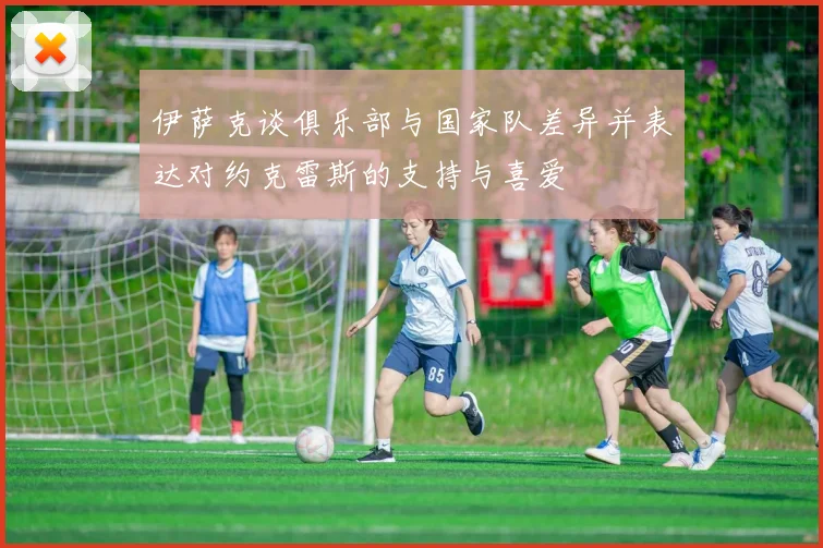 伊萨克谈俱乐部与国家队差异并表达对约克雷斯的支持与喜爱