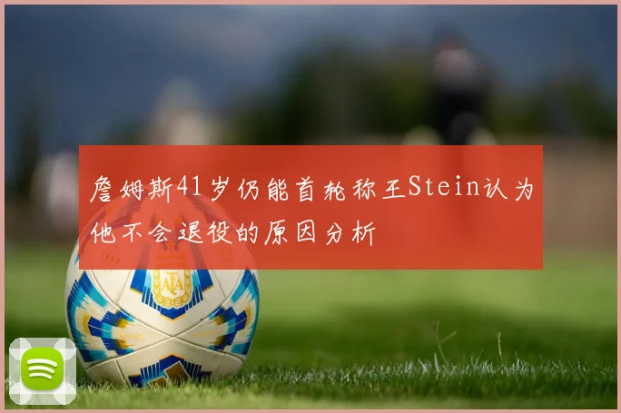 詹姆斯41岁仍能首轮称王Stein认为他不会退役的原因分析